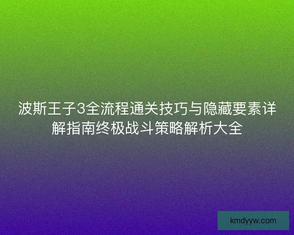 波斯王子3全流程通关技巧与隐藏要素详解指南终极战斗策略解析大全