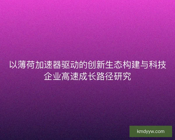 以薄荷加速器驱动的创新生态构建与科技企业高速成长路径研究