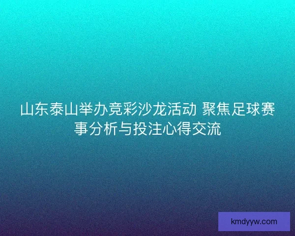 山东泰山举办竞彩沙龙活动 聚焦足球赛事分析与投注心得交流