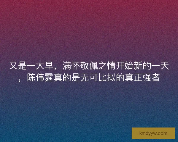 又是一大早，满怀敬佩之情开始新的一天，陈伟霆真的是无可比拟的真正强者