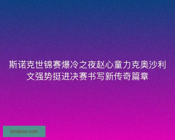 斯诺克世锦赛爆冷之夜赵心童力克奥沙利文强势挺进决赛书写新传奇篇章