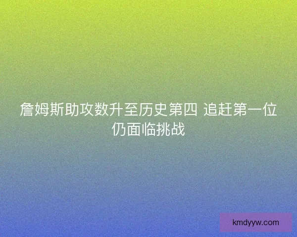 詹姆斯助攻数升至历史第四 追赶第一位仍面临挑战