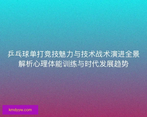 乒乓球单打竞技魅力与技术战术演进全景解析心理体能训练与时代发展趋势