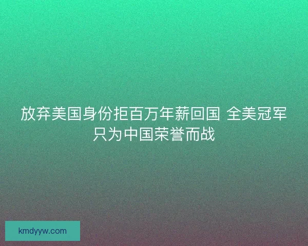 放弃美国身份拒百万年薪回国 全美冠军只为中国荣誉而战