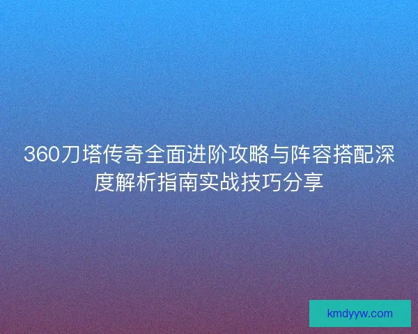 360刀塔传奇全面进阶攻略与阵容搭配深度解析指南实战技巧分享