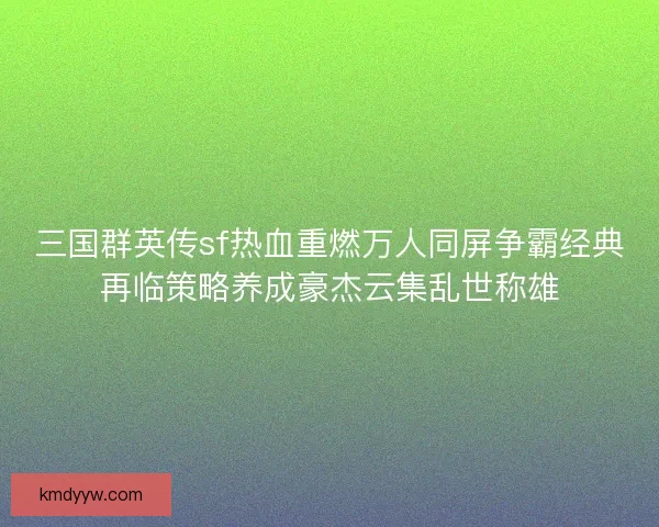三国群英传sf热血重燃万人同屏争霸经典再临策略养成豪杰云集乱世称雄