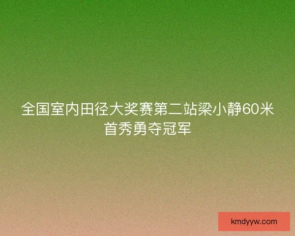 全国室内田径大奖赛第二站梁小静60米首秀勇夺冠军 全国室内田径大奖赛第二站梁小静60米首秀勇夺冠军
