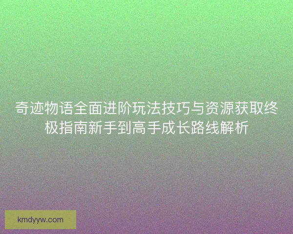 奇迹物语全面进阶玩法技巧与资源获取终极指南新手到高手成长路线解析