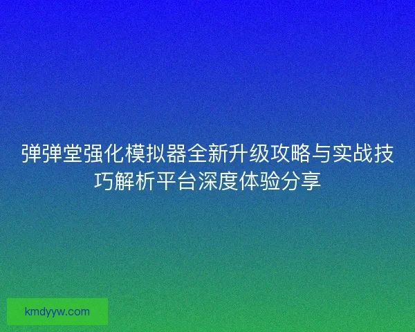 弹弹堂强化模拟器全新升级攻略与实战技巧解析平台深度体验分享