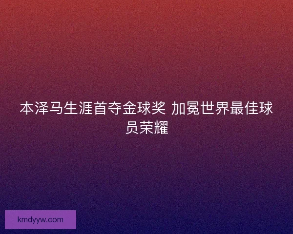 本泽马生涯首夺金球奖 加冕世界最佳球员荣耀