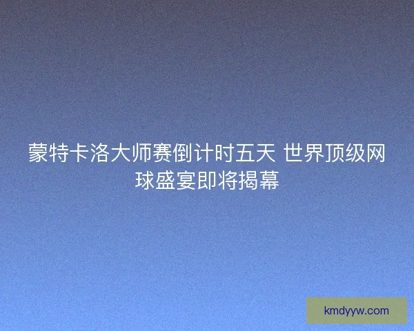蒙特卡洛大师赛倒计时五天 世界顶级网球盛宴即将揭幕 蒙特卡洛大师赛倒计时五天 世界顶级网球盛宴即将揭幕
