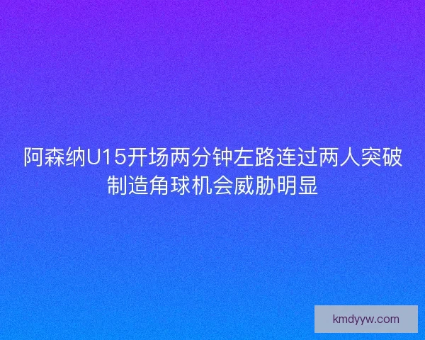 阿森纳U15开场两分钟左路连过两人突破制造角球机会威胁明显