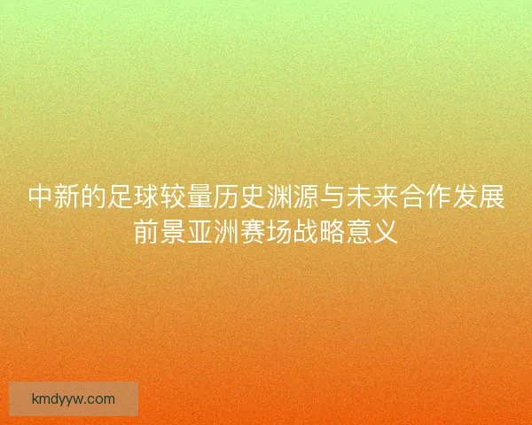 中新的足球较量历史渊源与未来合作发展前景亚洲赛场战略意义