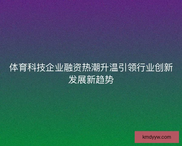 体育科技企业融资热潮升温引领行业创新发展新趋势