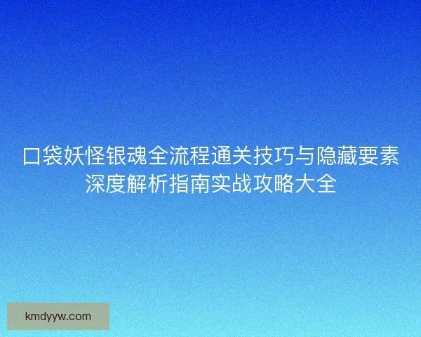 口袋妖怪银魂全流程通关技巧与隐藏要素深度解析指南实战攻略大全