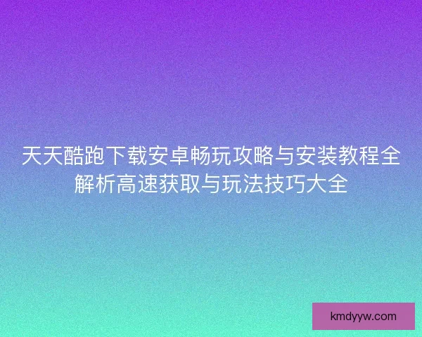 天天酷跑下载安卓畅玩攻略与安装教程全解析高速获取与玩法技巧大全