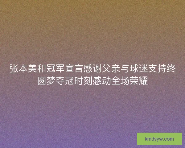 张本美和冠军宣言感谢父亲与球迷支持终圆梦夺冠时刻感动全场荣耀