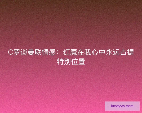 C罗谈曼联情感：红魔在我心中永远占据特别位置