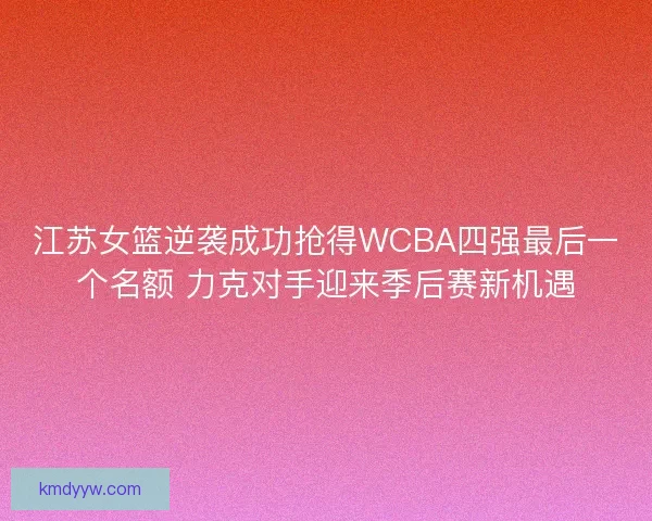 江苏女篮逆袭成功抢得WCBA四强最后一个名额 力克对手迎来季后赛新机遇 江苏女篮逆袭成功抢得WCBA四强最后一个名额 力克对手迎来季后赛新机遇