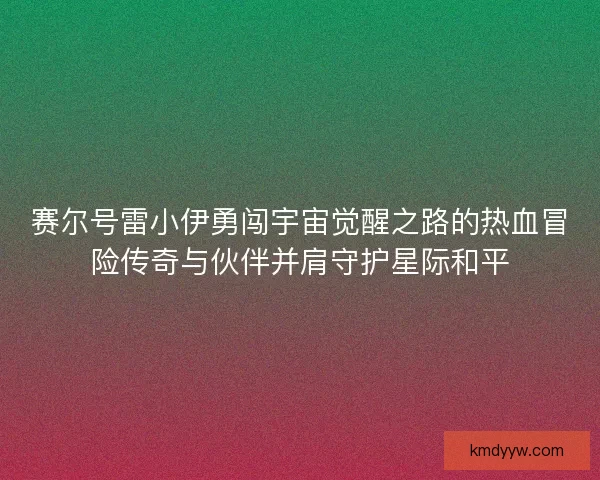 赛尔号雷小伊勇闯宇宙觉醒之路的热血冒险传奇与伙伴并肩守护星际和平