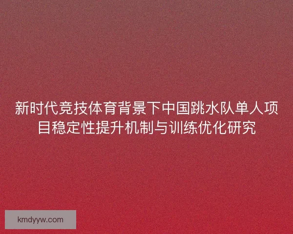 新时代竞技体育背景下中国跳水队单人项目稳定性提升机制与训练优化研究 新时代竞技体育背景下中国跳水队单人项目稳定性提升机制与训练优化研究