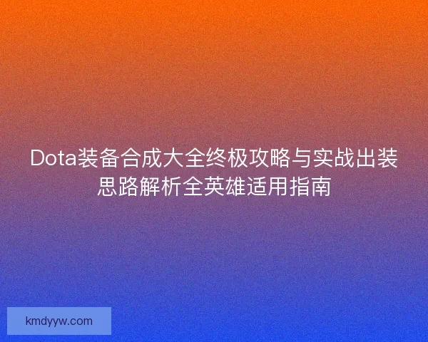 Dota装备合成大全终极攻略与实战出装思路解析全英雄适用指南