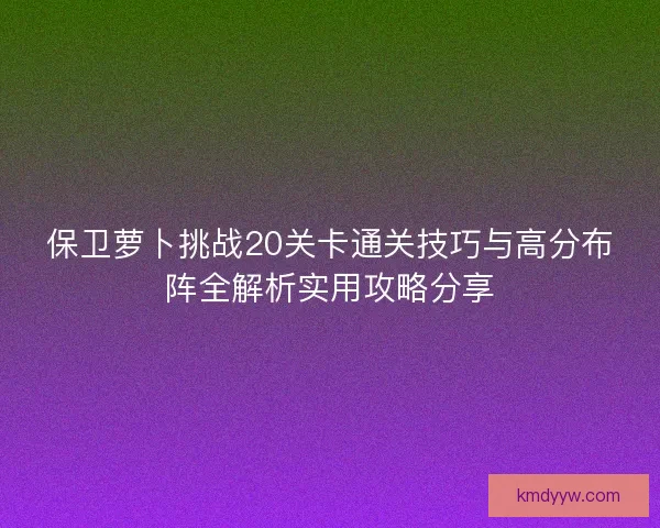 保卫萝卜挑战20关卡通关技巧与高分布阵全解析实用攻略分享