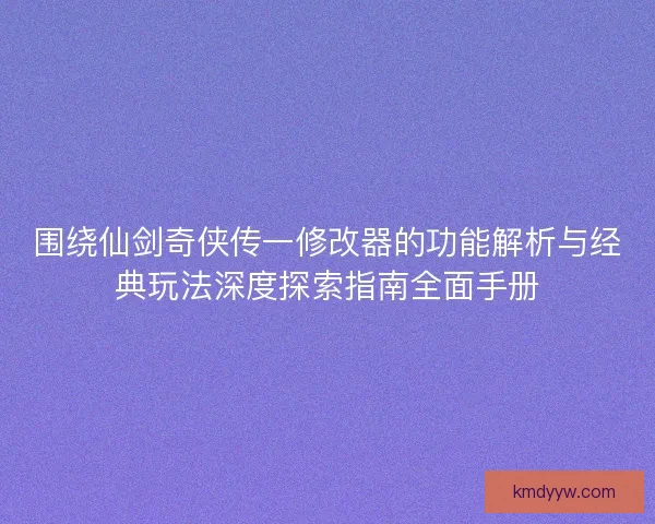 围绕仙剑奇侠传一修改器的功能解析与经典玩法深度探索指南全面手册