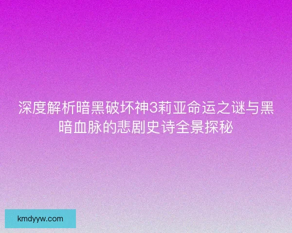 深度解析暗黑破坏神3莉亚命运之谜与黑暗血脉的悲剧史诗全景探秘 深度解析暗黑破坏神3莉亚命运之谜与黑暗血脉的悲剧史诗全景探秘