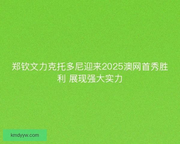 郑钦文力克托多尼迎来2025澳网首秀胜利 展现强大实力