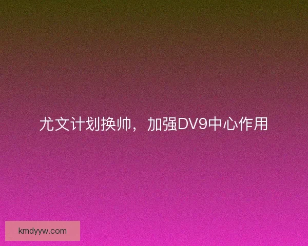 尤文计划换帅，加强DV9中心作用