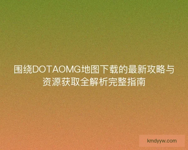 围绕DOTAOMG地图下载的最新攻略与资源获取全解析完整指南