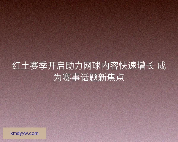 红土赛季开启助力网球内容快速增长 成为赛事话题新焦点
