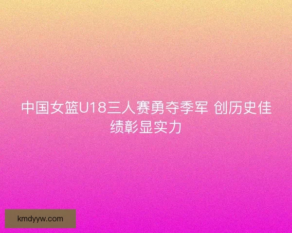 中国女篮U18三人赛勇夺季军 创历史佳绩彰显实力 中国女篮U18三人赛勇夺季军 创历史佳绩彰显实力