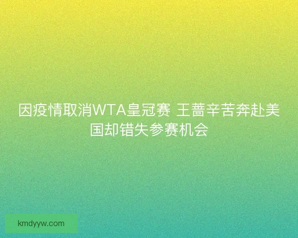 因疫情取消WTA皇冠赛 王蔷辛苦奔赴美国却错失参赛机会 因疫情取消WTA皇冠赛 王蔷辛苦奔赴美国却错失参赛机会